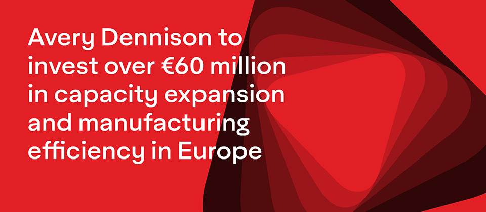 AVERY DENNISON TO INVEST OVER €60 MILLION IN CAPACITY EXPANSION AND MANUFACTURING EFFICIENCY IN EUROPE